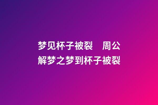 梦见杯子被裂　周公解梦之梦到杯子被裂